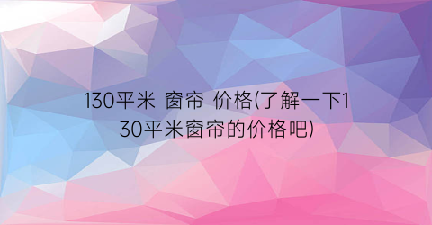 130平米 窗帘 价格(了解一下130平米窗帘的价格吧)